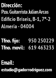 Dirección: Pza. Guitarrista Julian Arcas Edificio Briseis, B-1, 7º-2 Almeria - 04004 Tfno. fijo: 950 250229 Tfno. movil: 619 463233 Email: estudio@gadorrodriguez.com